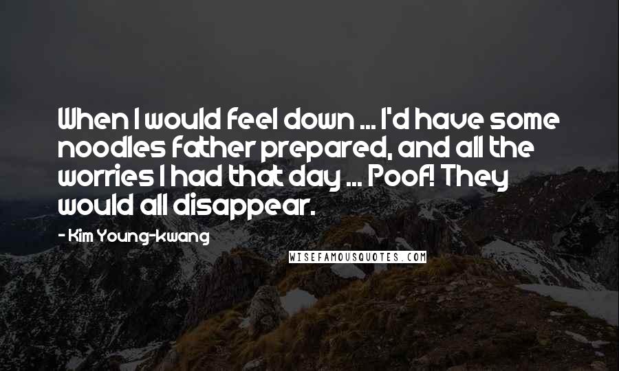 Kim Young-kwang Quotes: When I would feel down ... I'd have some noodles father prepared, and all the worries I had that day ... Poof! They would all disappear.