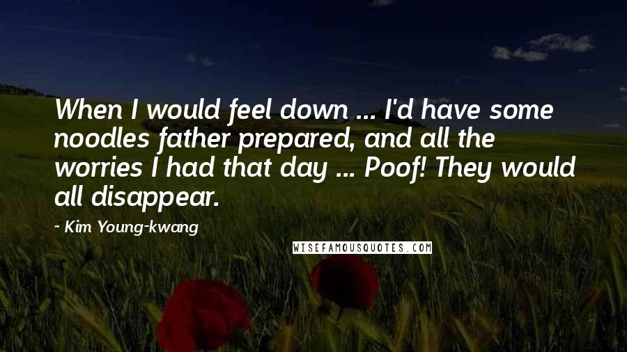 Kim Young-kwang Quotes: When I would feel down ... I'd have some noodles father prepared, and all the worries I had that day ... Poof! They would all disappear.
