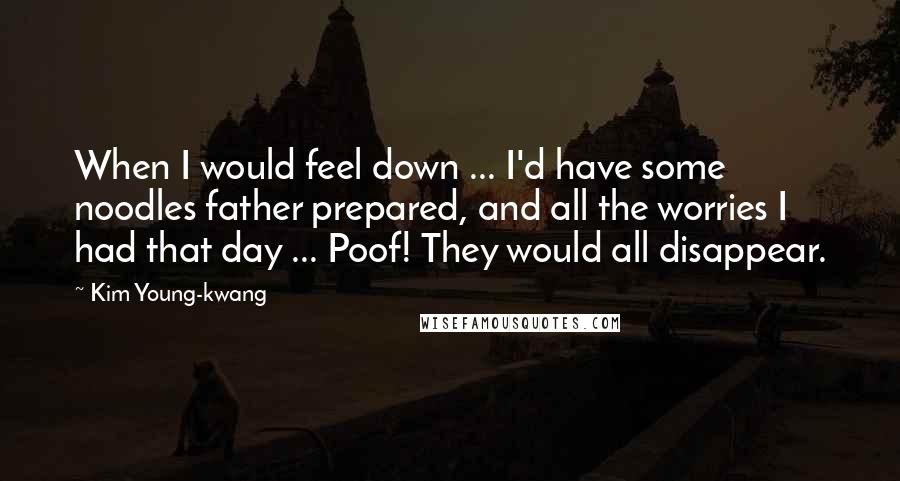 Kim Young-kwang Quotes: When I would feel down ... I'd have some noodles father prepared, and all the worries I had that day ... Poof! They would all disappear.