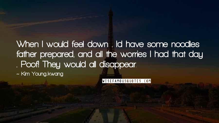 Kim Young-kwang Quotes: When I would feel down ... I'd have some noodles father prepared, and all the worries I had that day ... Poof! They would all disappear.