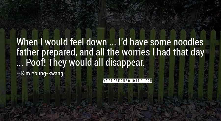 Kim Young-kwang Quotes: When I would feel down ... I'd have some noodles father prepared, and all the worries I had that day ... Poof! They would all disappear.