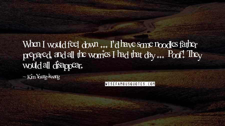 Kim Young-kwang Quotes: When I would feel down ... I'd have some noodles father prepared, and all the worries I had that day ... Poof! They would all disappear.