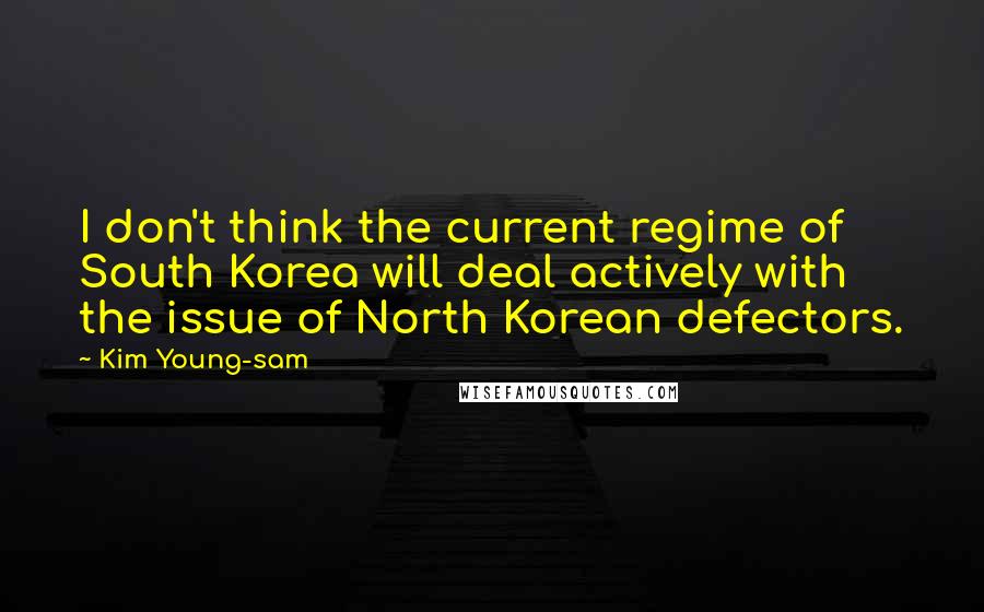 Kim Young-sam Quotes: I don't think the current regime of South Korea will deal actively with the issue of North Korean defectors.