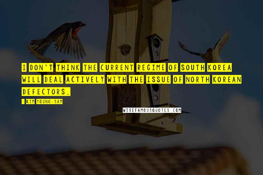 Kim Young-sam Quotes: I don't think the current regime of South Korea will deal actively with the issue of North Korean defectors.