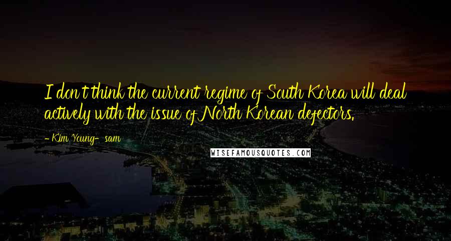 Kim Young-sam Quotes: I don't think the current regime of South Korea will deal actively with the issue of North Korean defectors.