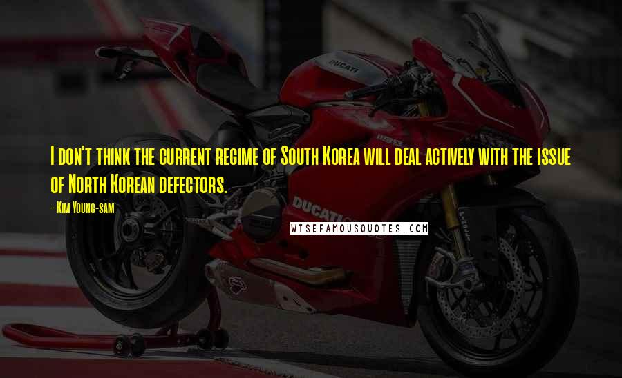 Kim Young-sam Quotes: I don't think the current regime of South Korea will deal actively with the issue of North Korean defectors.