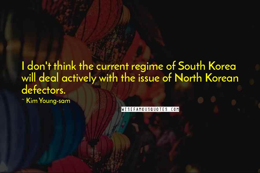 Kim Young-sam Quotes: I don't think the current regime of South Korea will deal actively with the issue of North Korean defectors.