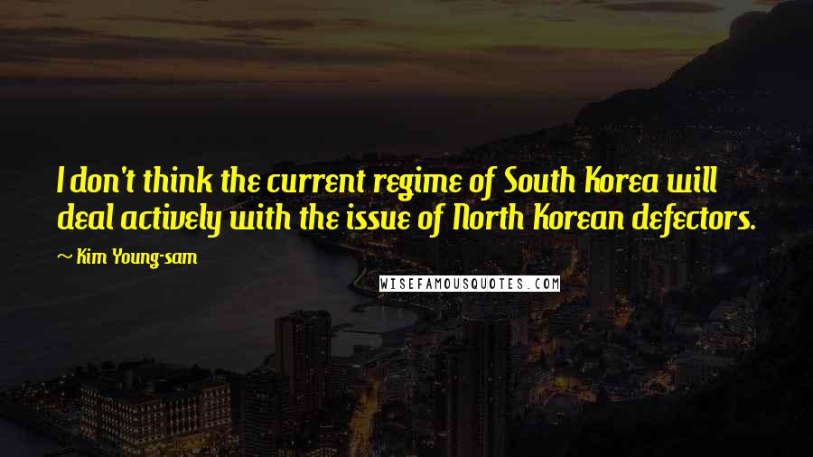 Kim Young-sam Quotes: I don't think the current regime of South Korea will deal actively with the issue of North Korean defectors.