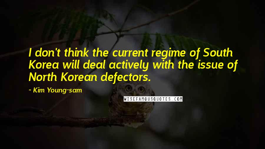 Kim Young-sam Quotes: I don't think the current regime of South Korea will deal actively with the issue of North Korean defectors.