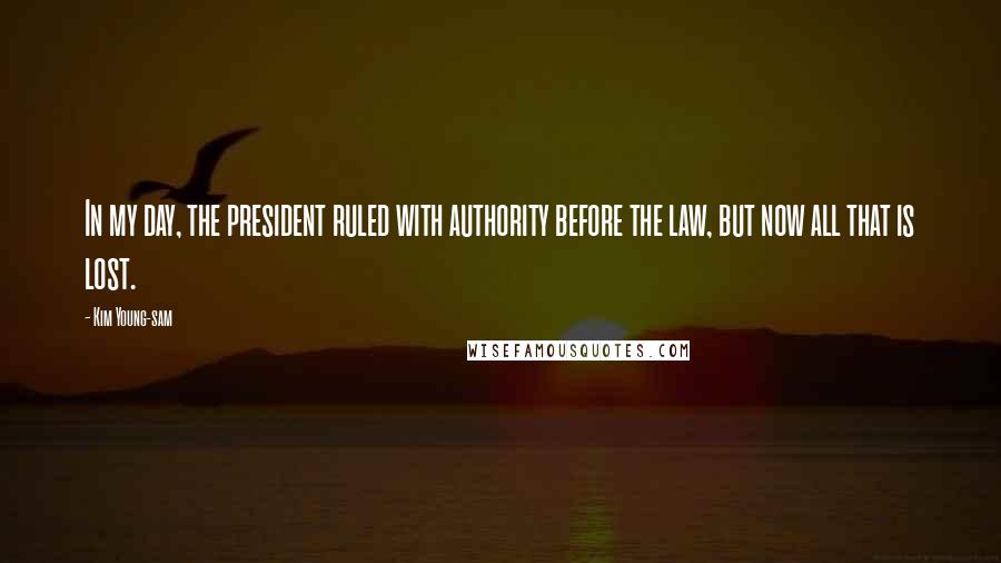 Kim Young-sam Quotes: In my day, the president ruled with authority before the law, but now all that is lost.