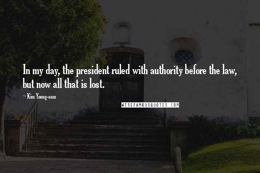Kim Young-sam Quotes: In my day, the president ruled with authority before the law, but now all that is lost.
