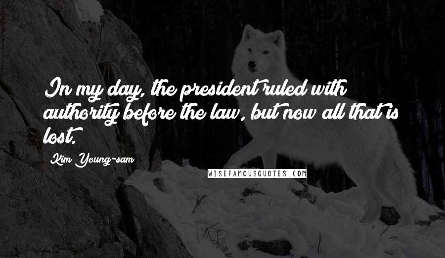 Kim Young-sam Quotes: In my day, the president ruled with authority before the law, but now all that is lost.