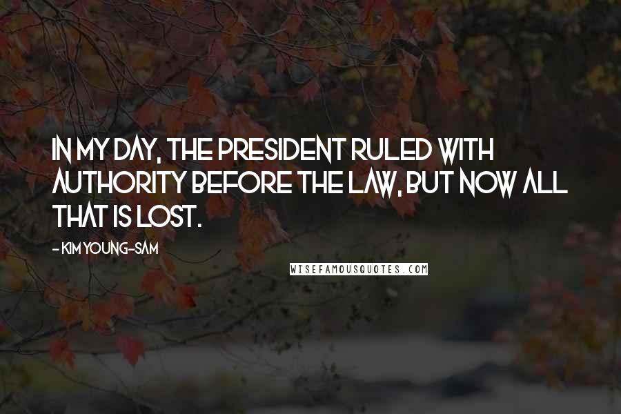 Kim Young-sam Quotes: In my day, the president ruled with authority before the law, but now all that is lost.