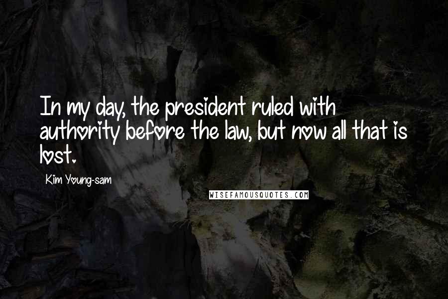 Kim Young-sam Quotes: In my day, the president ruled with authority before the law, but now all that is lost.