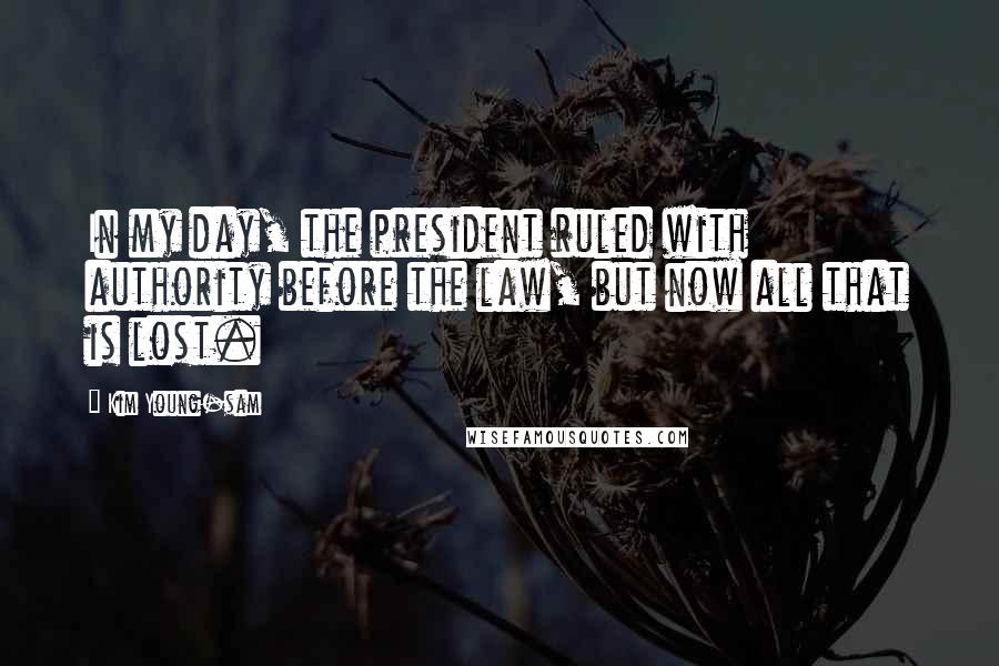 Kim Young-sam Quotes: In my day, the president ruled with authority before the law, but now all that is lost.