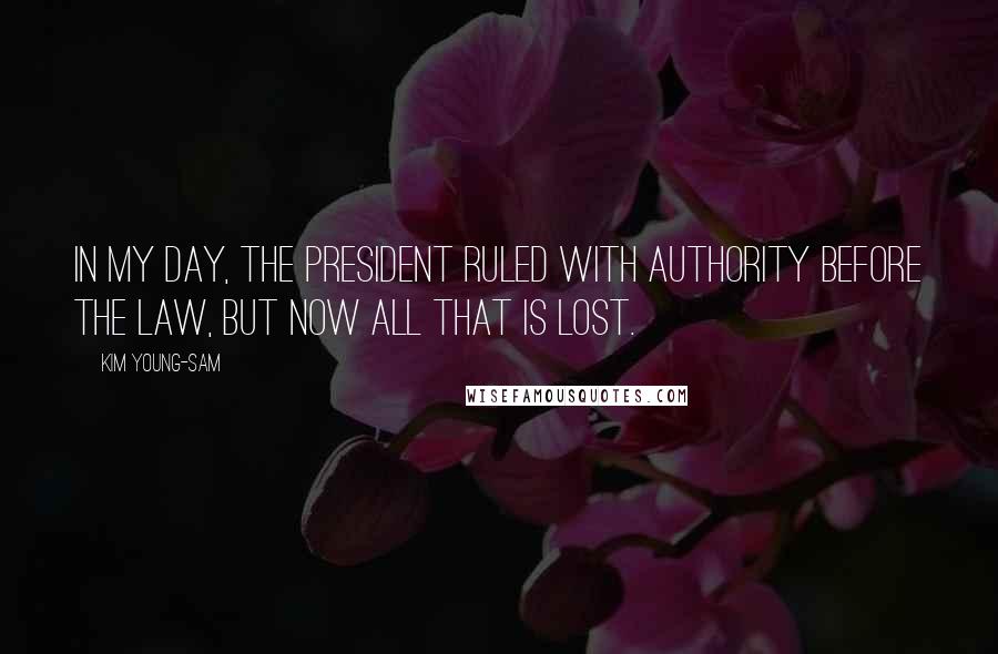 Kim Young-sam Quotes: In my day, the president ruled with authority before the law, but now all that is lost.