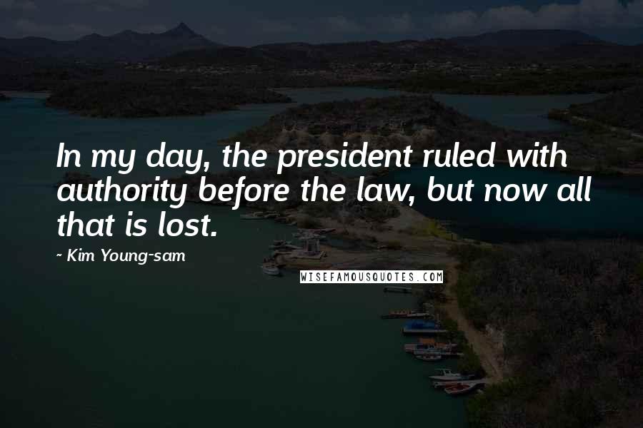 Kim Young-sam Quotes: In my day, the president ruled with authority before the law, but now all that is lost.