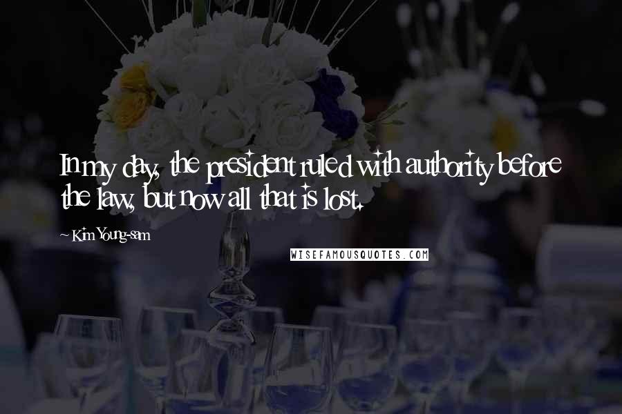 Kim Young-sam Quotes: In my day, the president ruled with authority before the law, but now all that is lost.