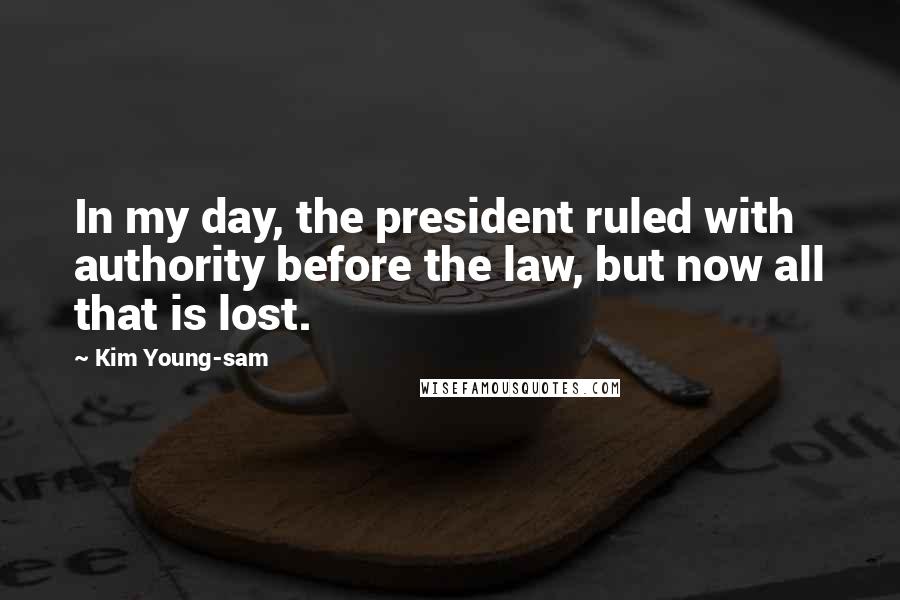Kim Young-sam Quotes: In my day, the president ruled with authority before the law, but now all that is lost.