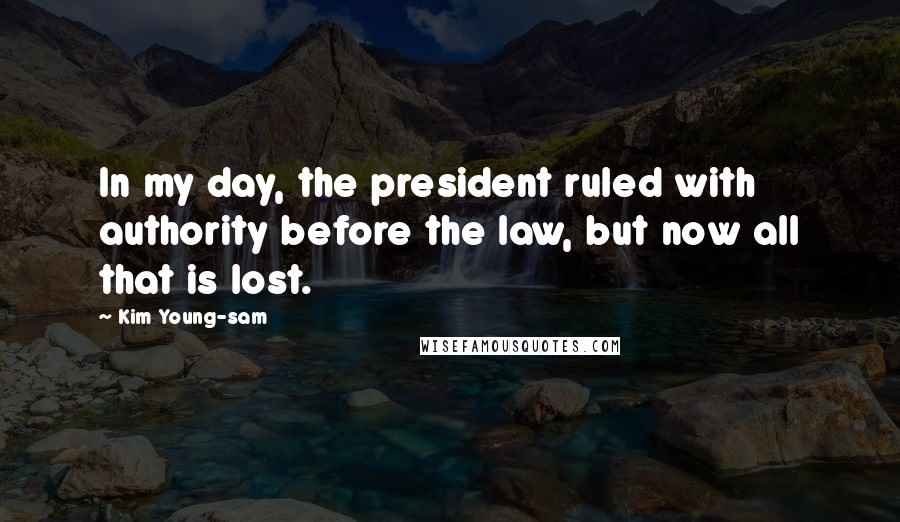 Kim Young-sam Quotes: In my day, the president ruled with authority before the law, but now all that is lost.