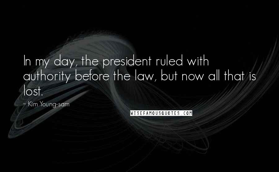 Kim Young-sam Quotes: In my day, the president ruled with authority before the law, but now all that is lost.