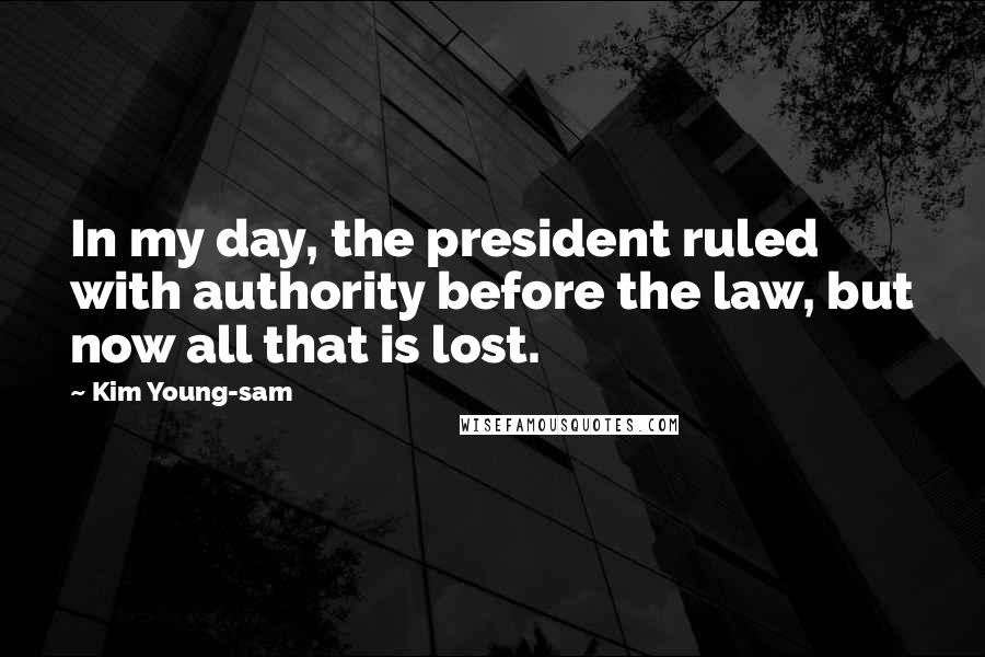 Kim Young-sam Quotes: In my day, the president ruled with authority before the law, but now all that is lost.