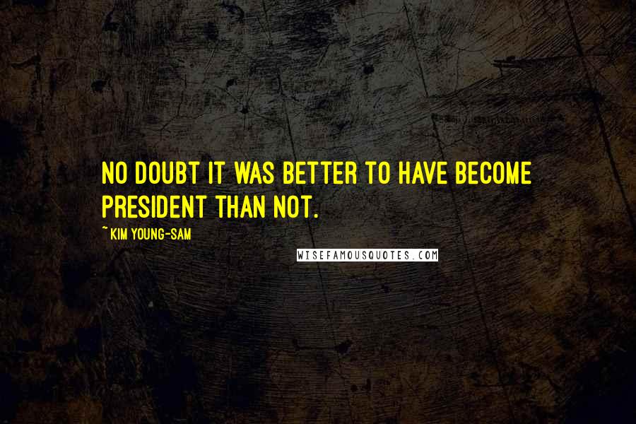 Kim Young-sam Quotes: No doubt it was better to have become president than not.