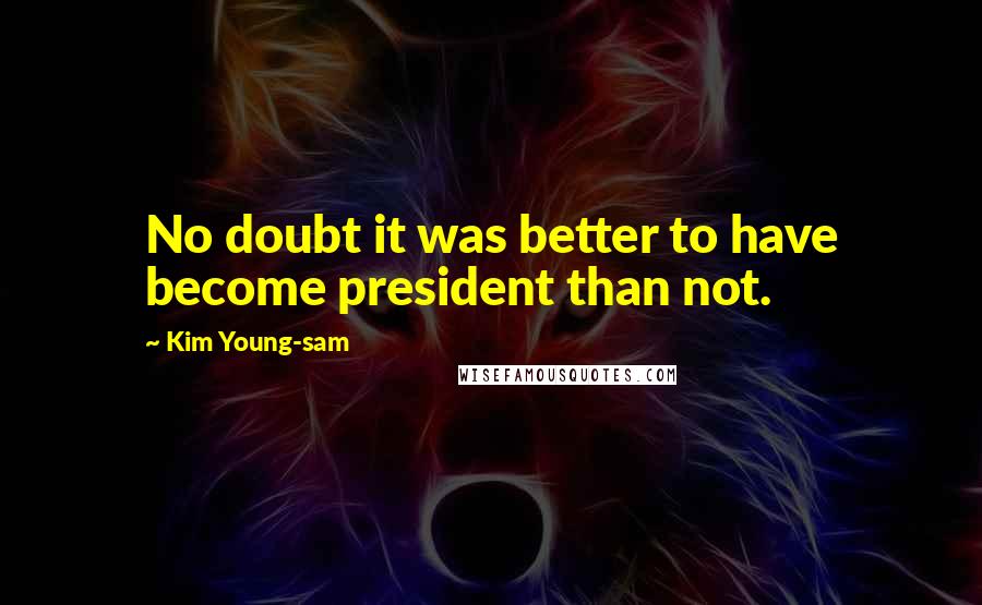 Kim Young-sam Quotes: No doubt it was better to have become president than not.