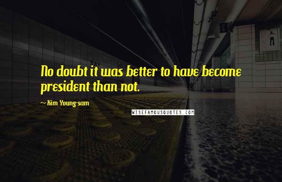 Kim Young-sam Quotes: No doubt it was better to have become president than not.