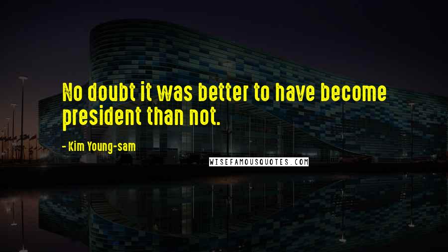 Kim Young-sam Quotes: No doubt it was better to have become president than not.