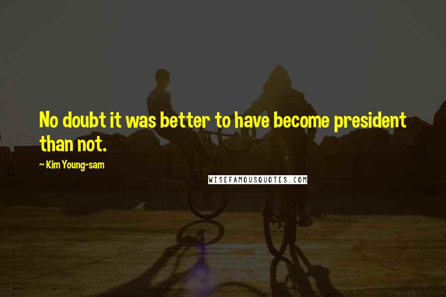 Kim Young-sam Quotes: No doubt it was better to have become president than not.