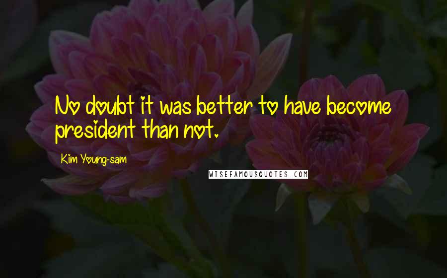 Kim Young-sam Quotes: No doubt it was better to have become president than not.