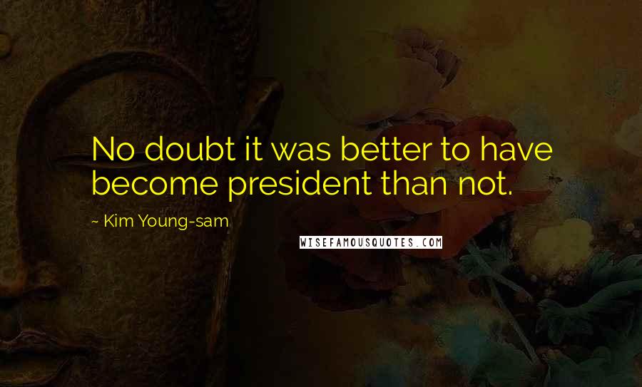 Kim Young-sam Quotes: No doubt it was better to have become president than not.