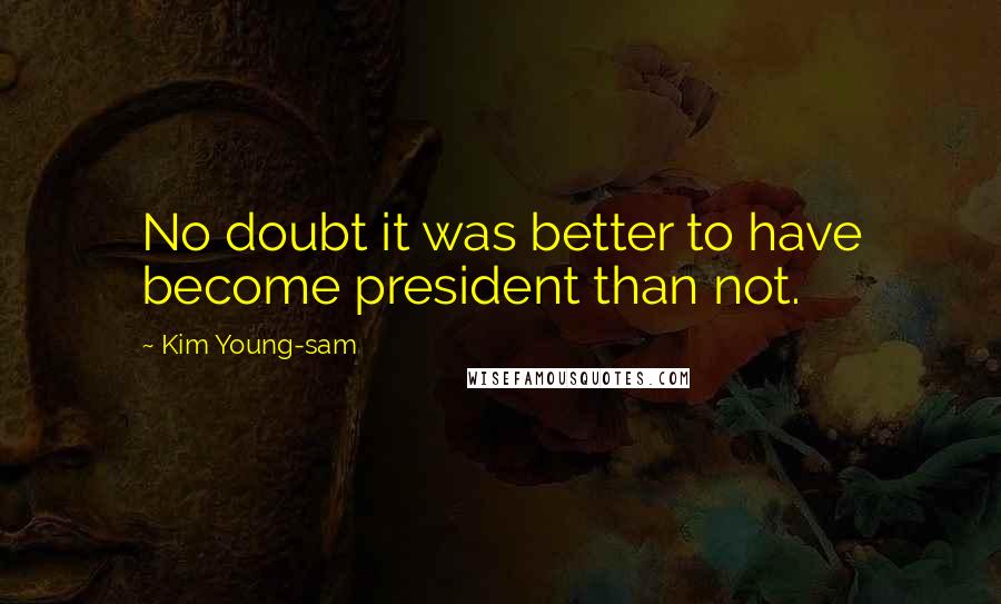 Kim Young-sam Quotes: No doubt it was better to have become president than not.