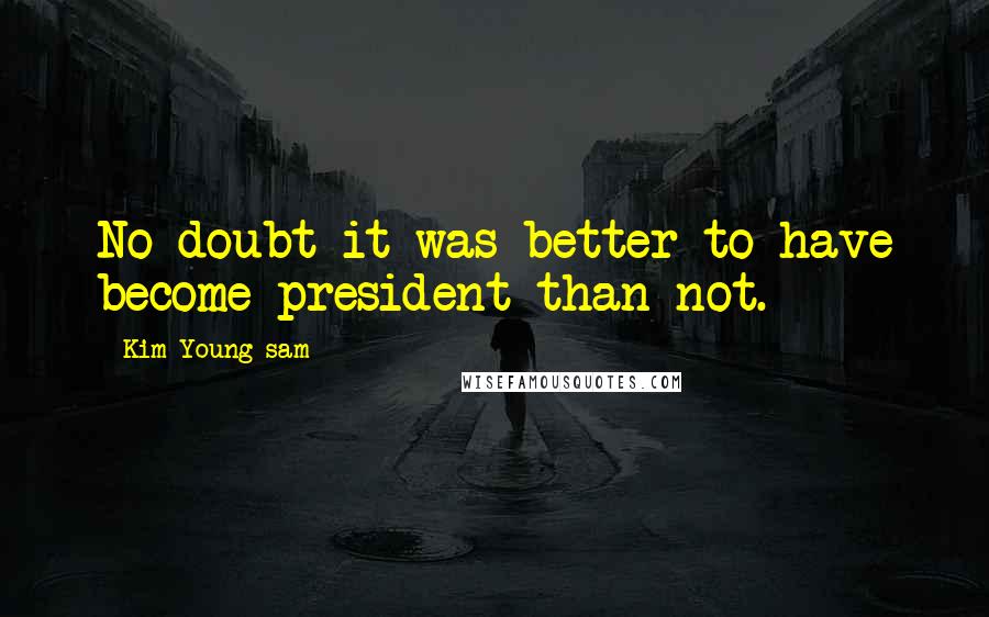 Kim Young-sam Quotes: No doubt it was better to have become president than not.