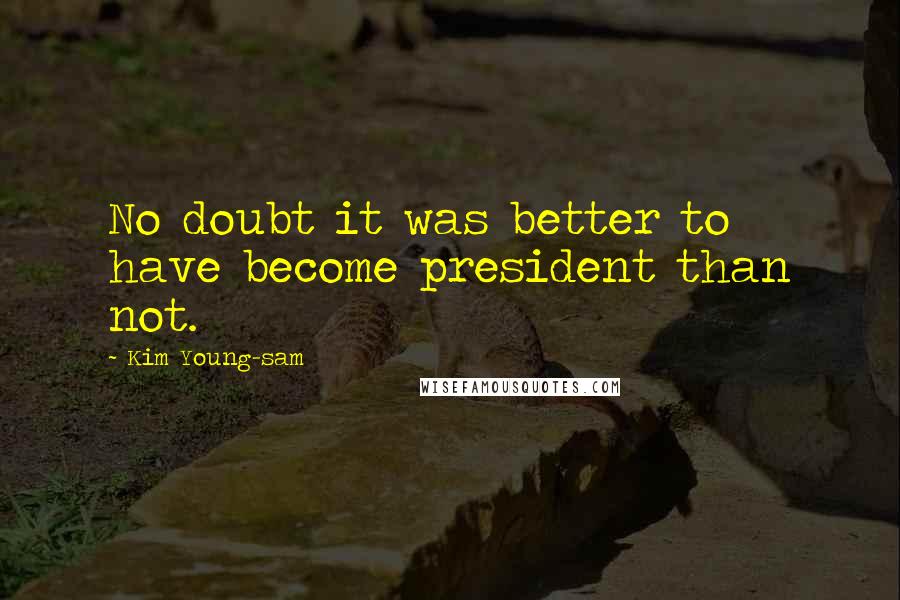 Kim Young-sam Quotes: No doubt it was better to have become president than not.