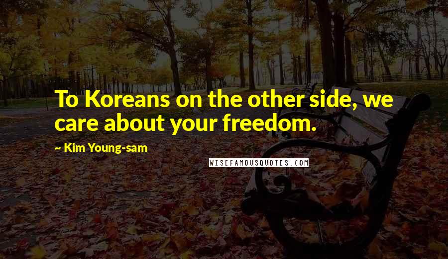Kim Young-sam Quotes: To Koreans on the other side, we care about your freedom.