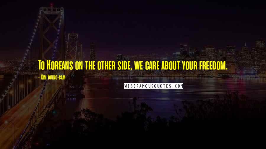 Kim Young-sam Quotes: To Koreans on the other side, we care about your freedom.
