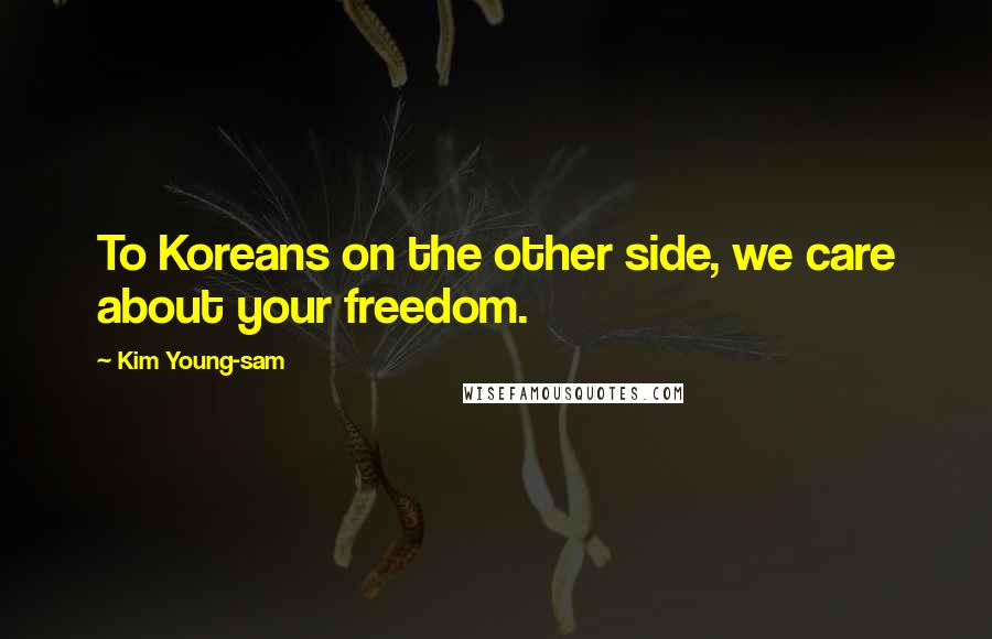 Kim Young-sam Quotes: To Koreans on the other side, we care about your freedom.