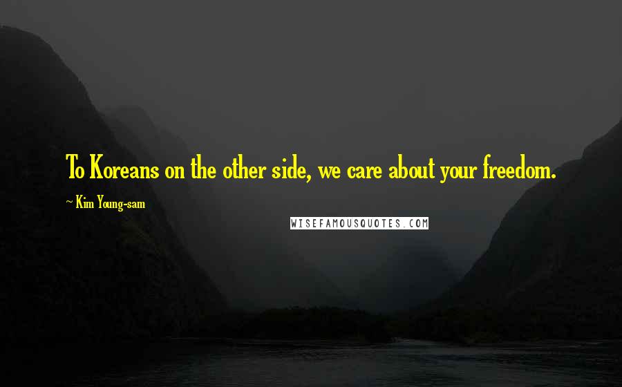 Kim Young-sam Quotes: To Koreans on the other side, we care about your freedom.