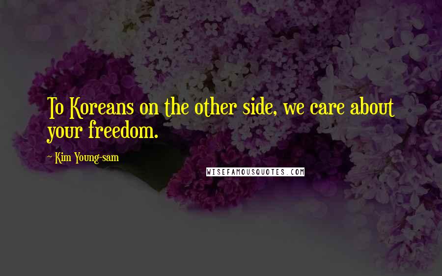 Kim Young-sam Quotes: To Koreans on the other side, we care about your freedom.