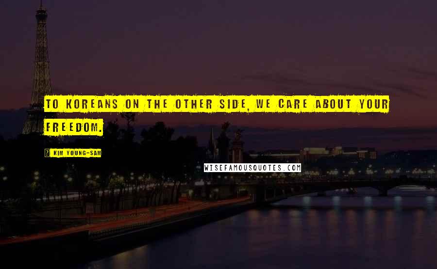Kim Young-sam Quotes: To Koreans on the other side, we care about your freedom.