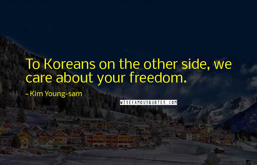 Kim Young-sam Quotes: To Koreans on the other side, we care about your freedom.