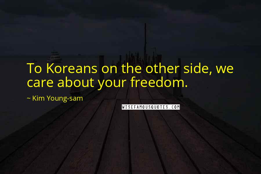 Kim Young-sam Quotes: To Koreans on the other side, we care about your freedom.