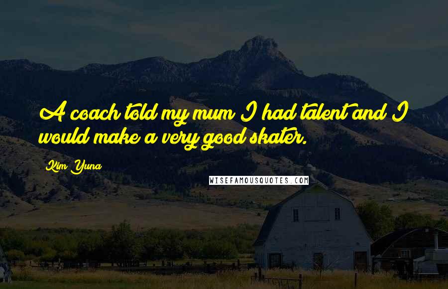 Kim Yuna Quotes: A coach told my mum I had talent and I would make a very good skater.