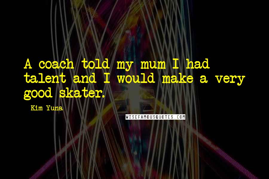 Kim Yuna Quotes: A coach told my mum I had talent and I would make a very good skater.