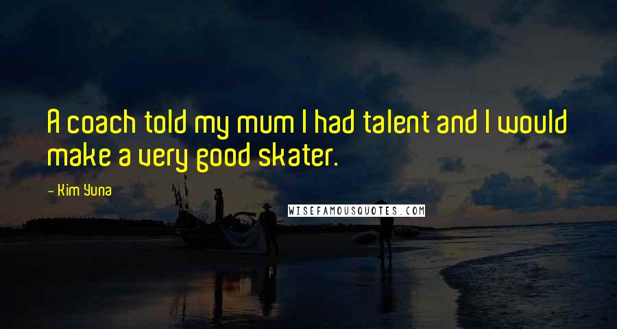 Kim Yuna Quotes: A coach told my mum I had talent and I would make a very good skater.