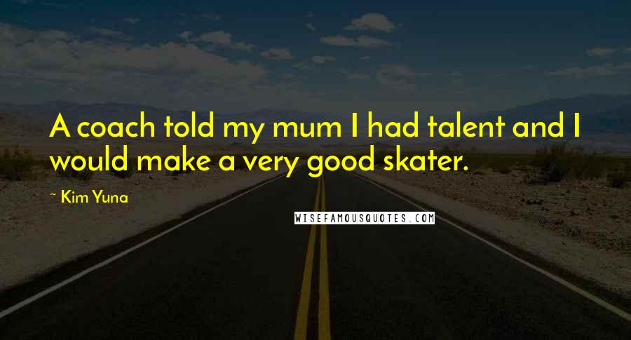 Kim Yuna Quotes: A coach told my mum I had talent and I would make a very good skater.