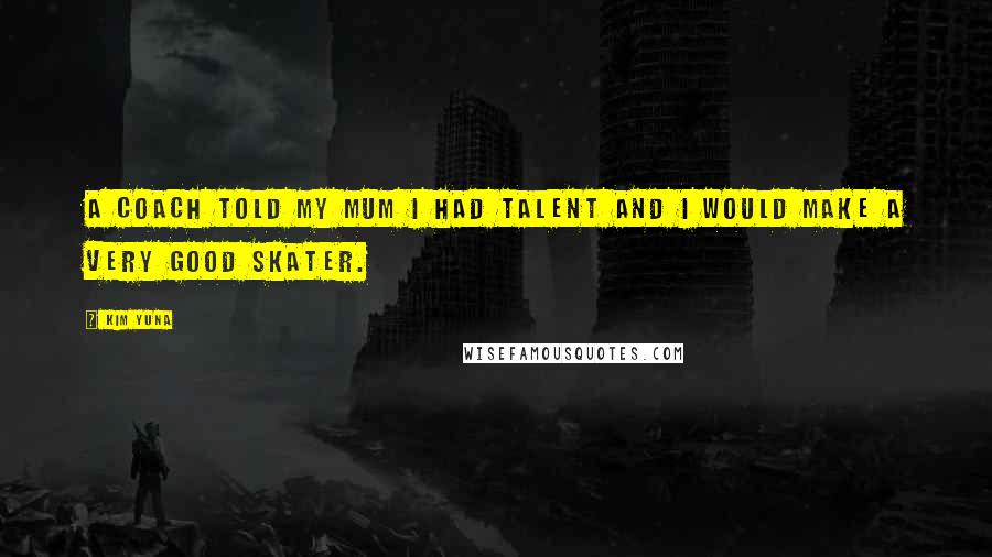 Kim Yuna Quotes: A coach told my mum I had talent and I would make a very good skater.