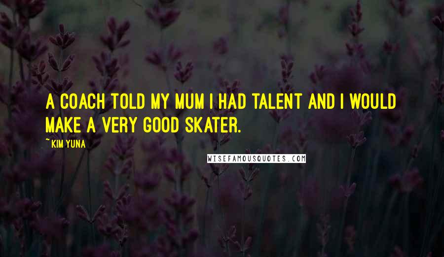 Kim Yuna Quotes: A coach told my mum I had talent and I would make a very good skater.